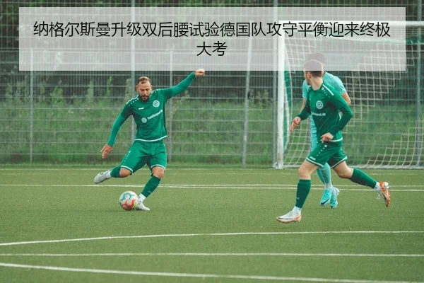 纳格尔斯曼升级双后腰试验德国队攻守平衡迎来终极大考