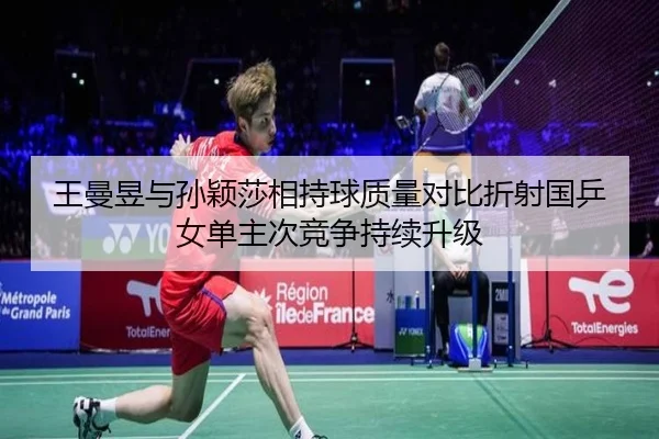 王曼昱与孙颖莎相持球质量对比折射国乒女单主次竞争持续升级
