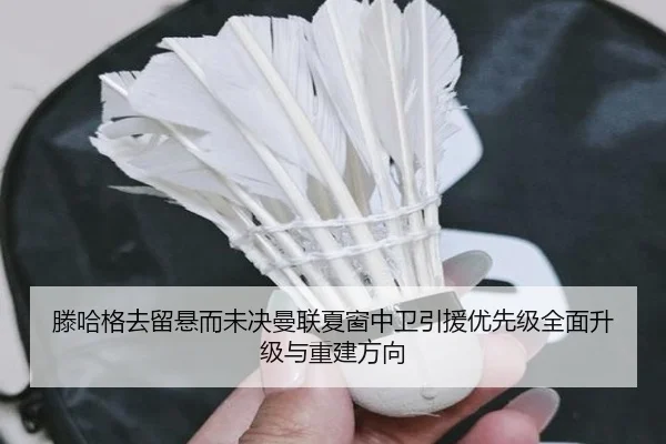 滕哈格去留悬而未决曼联夏窗中卫引援优先级全面升级与重建方向