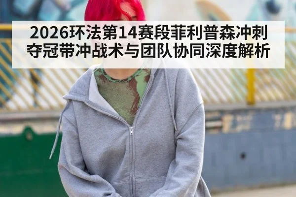 2026环法第14赛段菲利普森冲刺夺冠带冲战术与团队协同深度解析