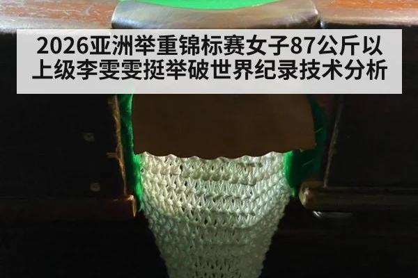 2026亚洲举重锦标赛女子87公斤以上级李雯雯挺举破世界纪录技术分析