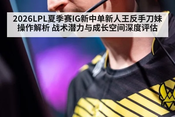 2026LPL夏季赛IG新中单新人王反手刀妹操作解析 战术潜力与成长空间深度评估