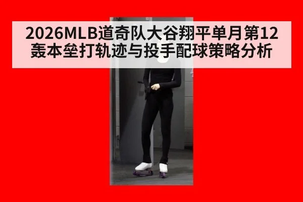 2026MLB道奇队大谷翔平单月第12轰本垒打轨迹与投手配球策略分析