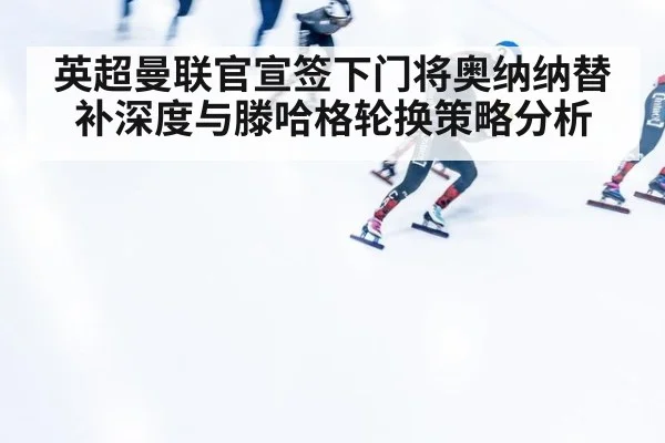 英超曼联官宣签下门将奥纳纳替补深度与滕哈格轮换策略分析
