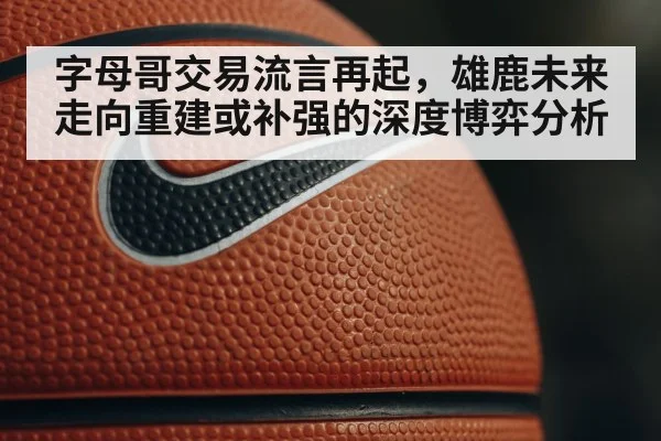 字母哥交易流言再起，雄鹿未来走向重建或补强的深度博弈分析