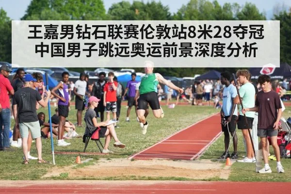 王嘉男钻石联赛伦敦站8米28夺冠 中国男子跳远奥运前景深度分析