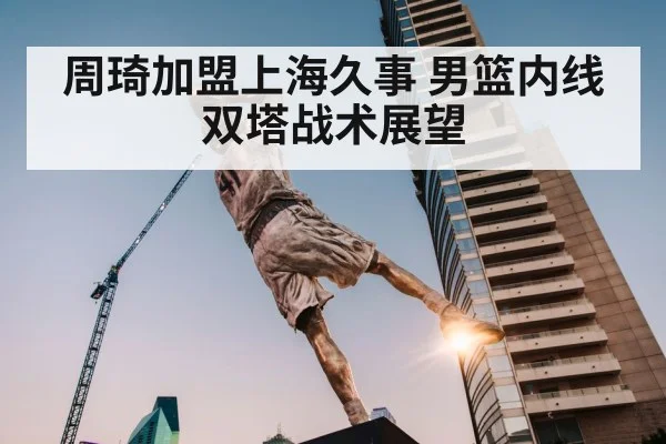 周琦加盟上海久事 男篮内线双塔战术展望