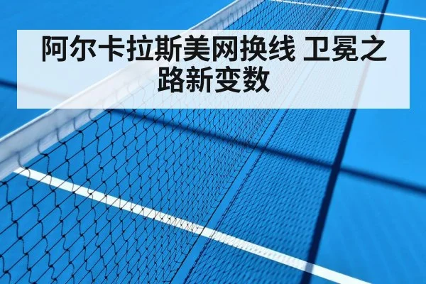 阿尔卡拉斯美网换线 卫冕之路新变数