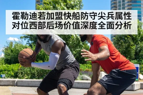 霍勒迪若加盟快船防守尖兵属性对位西部后场价值深度全面分析