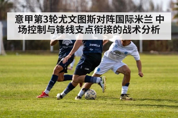 意甲第3轮尤文图斯对阵国际米兰 中场控制与锋线支点衔接的战术分析