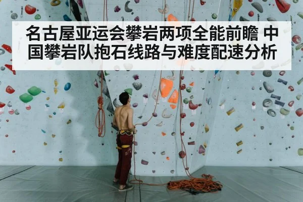 名古屋亚运会攀岩两项全能前瞻 中国攀岩队抱石线路与难度配速分析