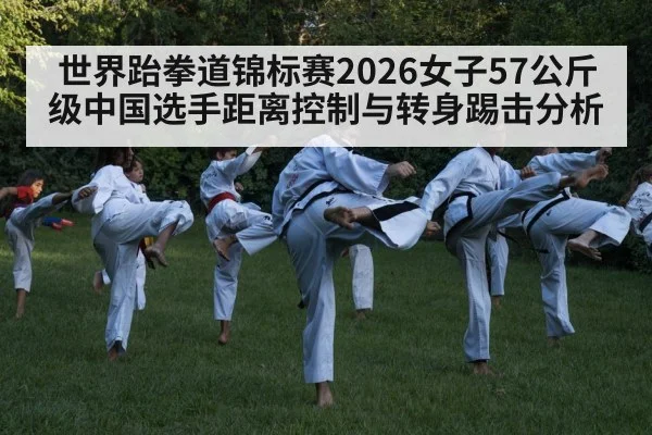 世界跆拳道锦标赛2026女子57公斤级中国选手距离控制与转身踢击分析