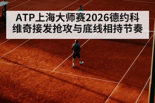 ATP上海大师赛2026德约科维奇接发抢攻与底线相持节奏