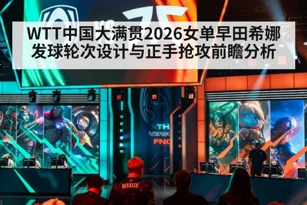 WTT中国大满贯2026女单早田希娜发球轮次设计与正手抢攻前瞻分析