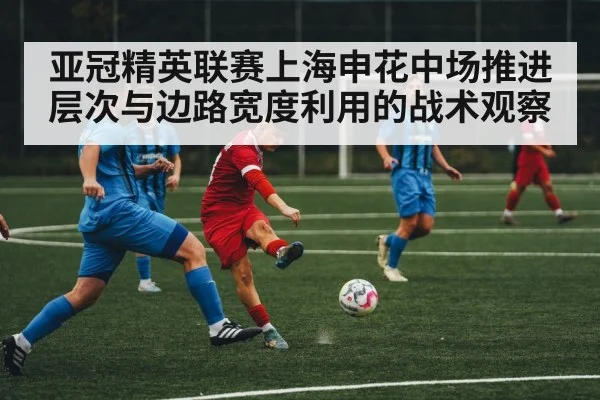 亚冠精英联赛上海申花中场推进层次与边路宽度利用的战术观察