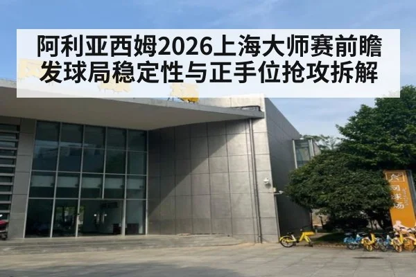 阿利亚西姆2026上海大师赛前瞻 发球局稳定性与正手位抢攻拆解