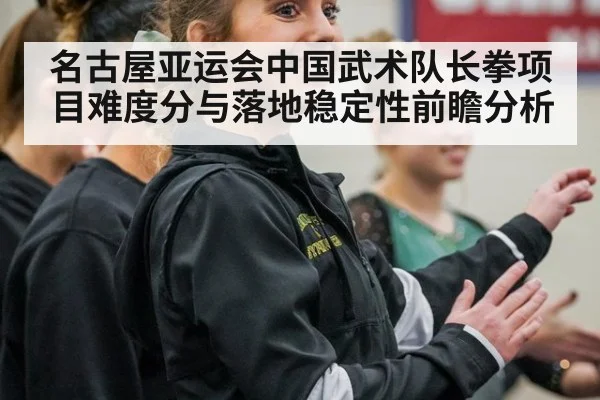 名古屋亚运会中国武术队长拳项目难度分与落地稳定性前瞻分析