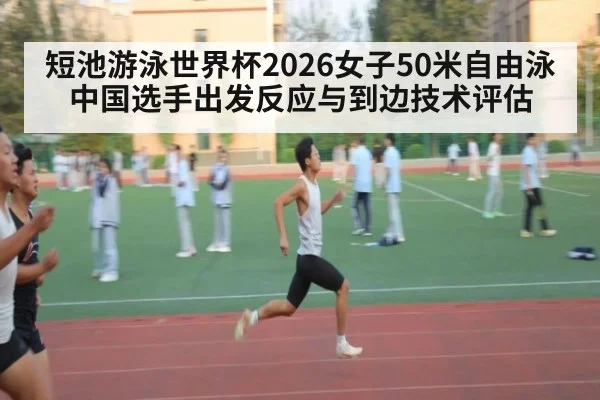 短池游泳世界杯2026女子50米自由泳 中国选手出发反应与到边技术评估