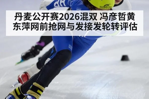 丹麦公开赛2026混双 冯彦哲黄东萍网前抢网与发接发轮转评估